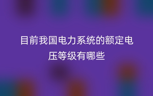 目前我國電力系統(tǒng)的額定電壓等級(jí)有哪些？(圖1)