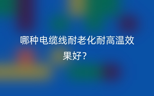 哪種電纜線耐老化耐高溫效果好？(圖1)