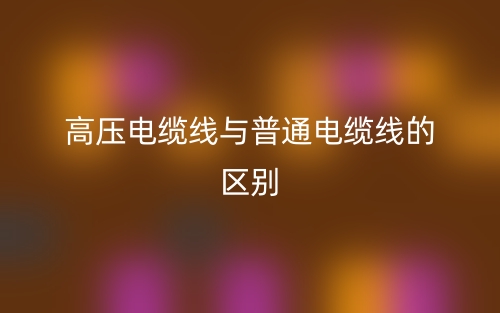 高壓電纜線與普通電纜線的區(qū)別是什么？(圖1)