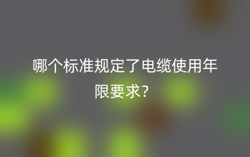 哪個標準規(guī)定了電纜使用年限要求？(圖1)