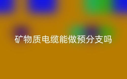 礦物質(zhì)電纜能做預(yù)分支嗎？(圖1)