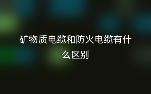 礦物質(zhì)電纜和防火電纜有什么區(qū)別？(圖1)