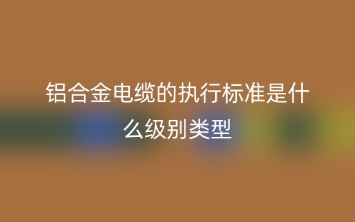 鋁合金電纜的執(zhí)行標(biāo)準(zhǔn)是什么級(jí)別類(lèi)型？(圖1)