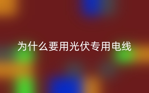 為什么要用光伏專用電線？(圖1)