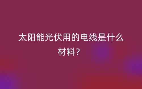 太陽能光伏用的電線是什么材料？(圖1)