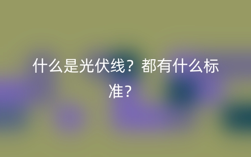 什么是光伏線？都有什么標準？(圖1)