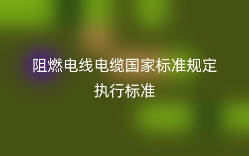 阻燃電線電纜國(guó)家標(biāo)準(zhǔn)規(guī)定執(zhí)行標(biāo)準(zhǔn)是什么？(圖1)