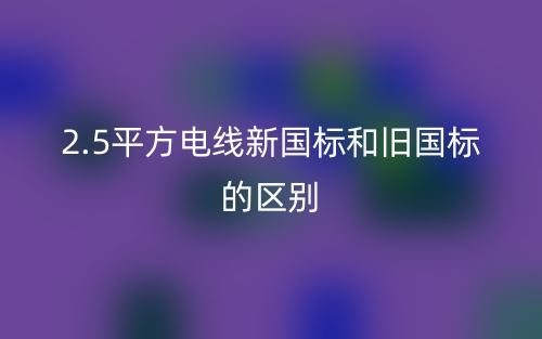 2.5平方電線新國(guó)標(biāo)和舊國(guó)標(biāo)的區(qū)別是什么？(圖1)