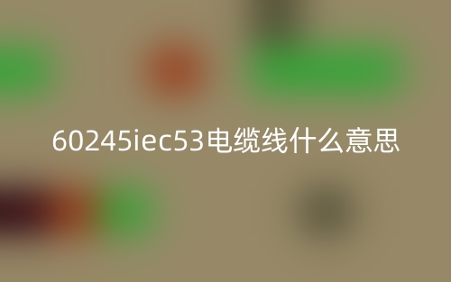 60245iec53電纜線什么意思？(圖1)
