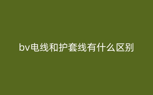 bv電線(xiàn)和護(hù)套線(xiàn)有什么區(qū)別？(圖1)