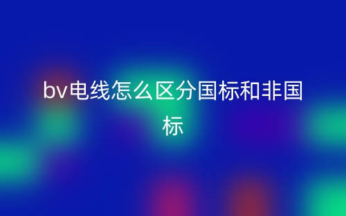 bv電線怎么區(qū)分國(guó)標(biāo)和非國(guó)標(biāo)？(圖1)