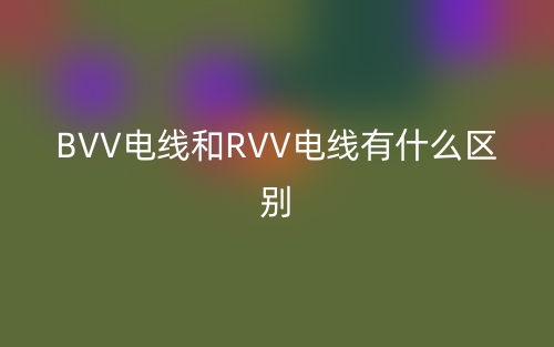BVV電線和RVV電線有什么區(qū)別？(圖1)
