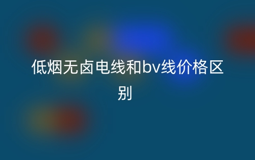 低煙無鹵電線和bv線價(jià)格的區(qū)別是什么？(圖1)