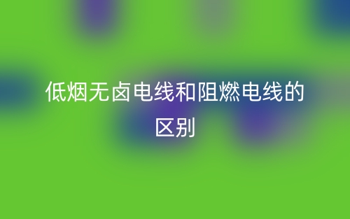 低煙無(wú)鹵電線和阻燃電線的區(qū)別是什么？(圖1)
