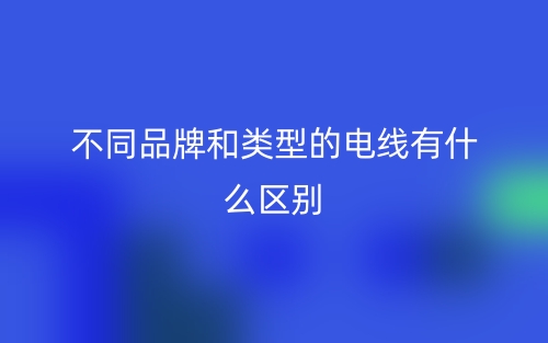 不同品牌和類型的電線有什么區(qū)別？(圖1)