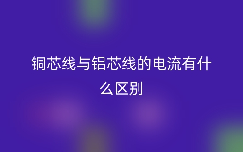 銅芯線與鋁芯線的電流有什么區(qū)別？(圖1)