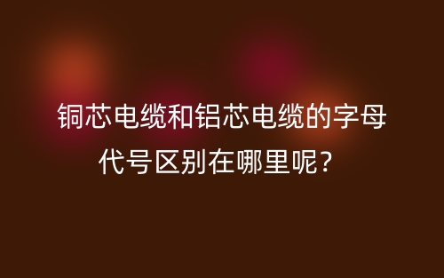 銅芯電纜和鋁芯電纜的字母代號(hào)區(qū)別在哪里呢？(圖1)