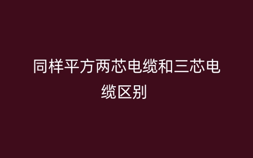同樣平方兩芯電纜和三芯電纜的區(qū)別是什么？(圖1)