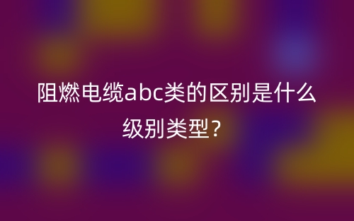 阻燃電纜abc類的區(qū)別是什么級(jí)別類型？(圖1)