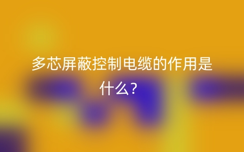 多芯屏蔽控制電纜的作用是什么？(圖1)