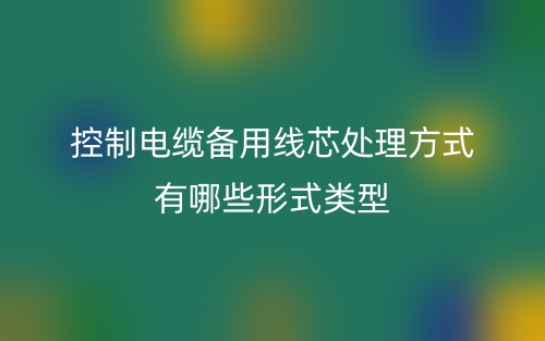 控制電纜備用線芯處理方式有哪些形式類型？(圖1)