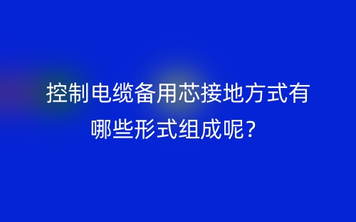 控制電纜備用芯接地方式有哪些形式組成呢？(圖1)