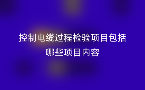 控制電纜過(guò)程檢驗(yàn)項(xiàng)目包括哪些項(xiàng)目?jī)?nèi)容？(圖1)