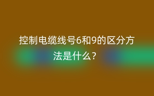 控制電纜線號(hào)6和9的區(qū)分方法是什么？(圖1)