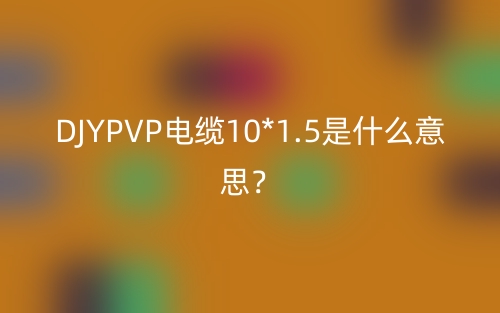 DJYPVP電纜10*1.5是什么意思？(圖1)