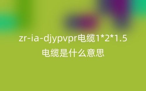 zr-ia-djypvpr電纜1*2*1.5電纜是什么意思？(圖1)