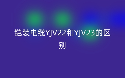 鎧裝電纜YJV22和YJV23的區(qū)別是什么？(圖1)