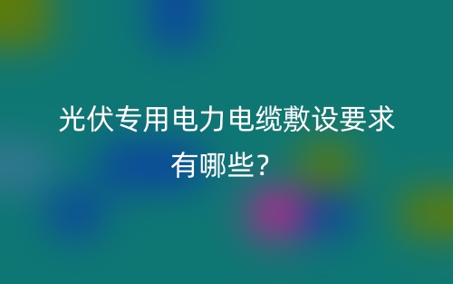 光伏專用電力電纜敷設(shè)要求有哪些？(圖1)