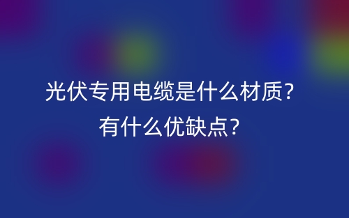光伏專(zhuān)用電纜是什么材質(zhì)？有什么優(yōu)缺點(diǎn)？(圖1)