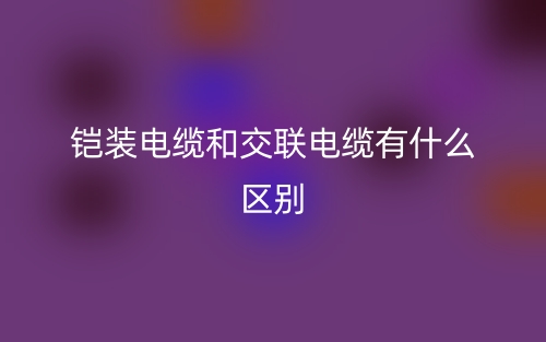 鎧裝電纜和交聯(lián)電纜有什么區(qū)別？(圖1)
