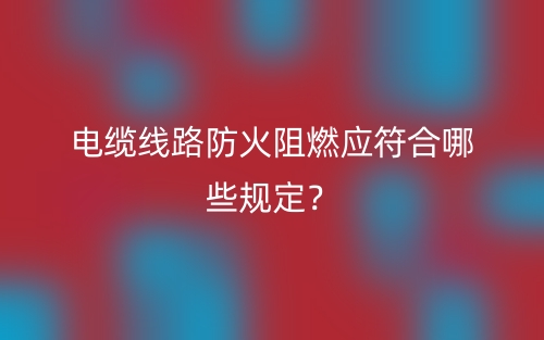 電纜線路防火阻燃應(yīng)符合哪些規(guī)定？(圖1)