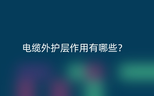 電纜外護層作用有哪些？(圖1)