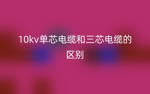 10kv單芯電纜和三芯電纜的區(qū)別是什么？(圖1)