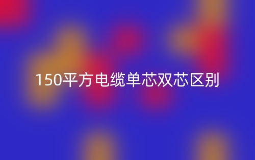 150平方電纜單芯雙芯的區(qū)別是什么？(圖1)
