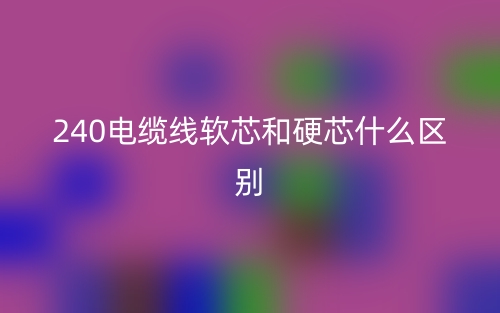240電纜線軟芯和硬芯什么區(qū)別？(圖1)