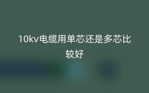 10kv電纜用單芯還是多芯比較好？(圖1)