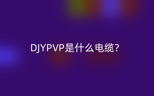 DJYPVP是什么電纜？DJYPVP電纜的定義與實(shí)際應(yīng)用場(chǎng)景(圖1)