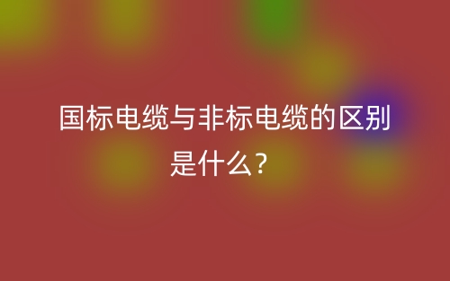 國標(biāo)電纜與非標(biāo)電纜的區(qū)別是什么？(圖1)