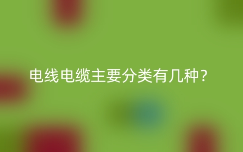電線(xiàn)電纜主要分類(lèi)有幾種？(圖1)