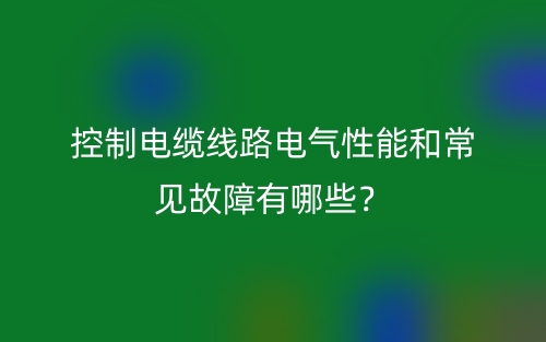 控制電纜線路電氣性能和常見(jiàn)故障有哪些？(圖1)