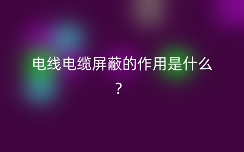 電線電纜屏蔽的作用是什么？(圖1)