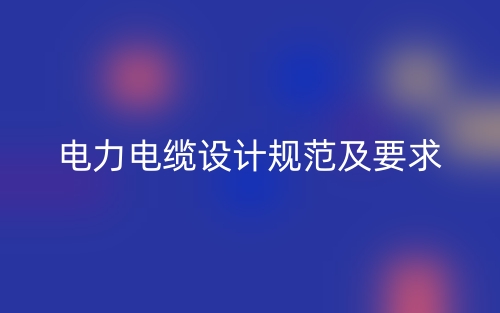 電力電纜設(shè)計(jì)規(guī)范及要求(圖1)