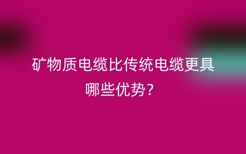 礦物質(zhì)電纜比傳統(tǒng)電纜更具哪些優(yōu)勢(shì)？(圖1)