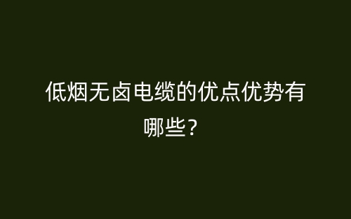 低煙無鹵電纜的優(yōu)點優(yōu)勢有哪些？(圖1)