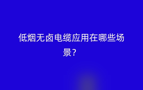 低煙無鹵電纜應(yīng)用在哪些場景？(圖1)