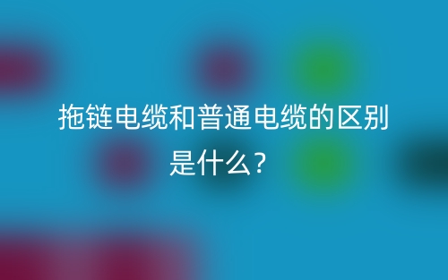 拖鏈電纜和普通電纜的區(qū)別是什么？(圖1)